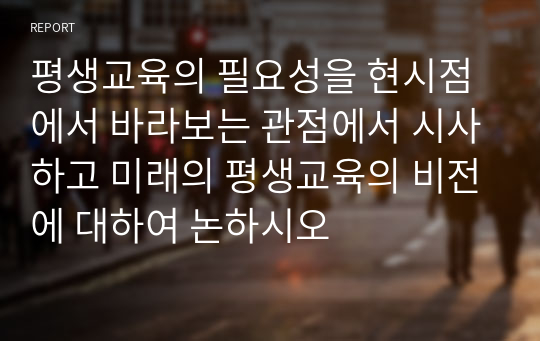 평생교육의 필요성을 현시점에서 바라보는 관점에서 시사하고 미래의 평생교육의 비전에 대하여 논하시오