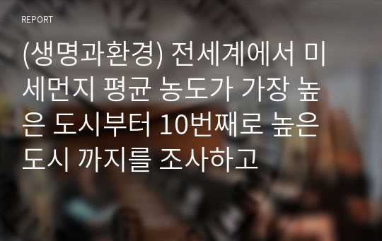 (생명과환경) 전세계에서 미세먼지 평균 농도가 가장 높은 도시부터 10번째로 높은 도시 까지를 조사하고