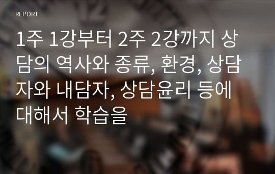 1주 1강부터 2주 2강까지 상담의 역사와 종류, 환경, 상담자와 내담자, 상담윤리 등에 대해서 학습을