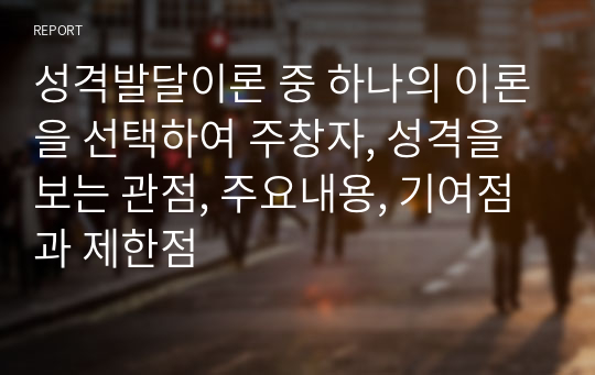 성격발달이론 중 하나의 이론을 선택하여 주창자, 성격을 보는 관점, 주요내용, 기여점과 제한점