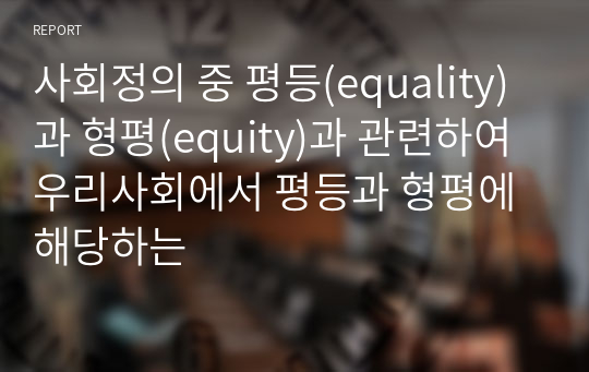 사회정의 중 평등(equality)과 형평(equity)과 관련하여 우리사회에서 평등과 형평에 해당하는
