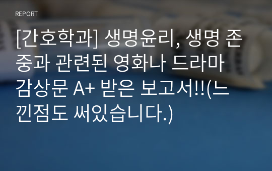 [간호학과] 생명윤리, 생명 존중과 관련된 영화나 드라마 감상문 A+ 받은 보고서!!(느낀점도 써있습니다.)