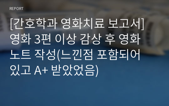 [간호학과 영화치료 보고서] 영화 3편 이상 감상 후 영화 노트 작성(느낀점 포함되어 있고 A+ 받았었음)