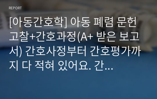 [아동간호학] 아동 폐렴 문헌고찰+간호과정(A+ 받은 보고서) 간호사정부터 간호평가까지 다 적혀 있어요. 간호 진단 3개, 과정 2개입니다.