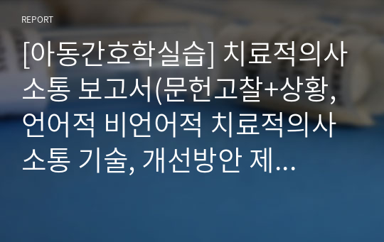 [아동간호학실습] 치료적의사소통 보고서(문헌고찰+상황, 언어적 비언어적 치료적의사소통 기술, 개선방안 제시) A+받은 자료임