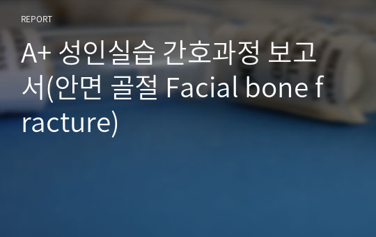 A+ 성인실습 간호과정 보고서(안면 골절 Facial bone fracture)