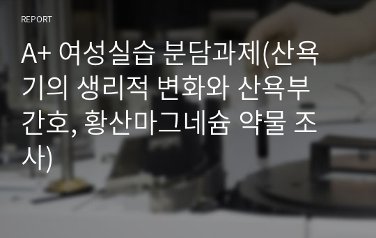 A+ 여성실습 분담과제(산욕기의 생리적 변화와 산욕부 간호, 황산마그네슘 약물 조사)