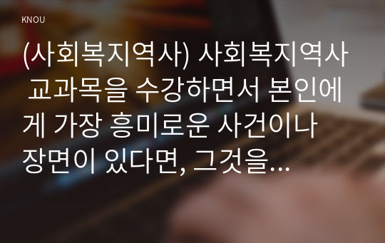 (사회복지역사) 사회복지역사 교과목을 수강하면서 본인에게 가장 흥미로운 사건이나 장면이 있다면, 그것을 소개하고