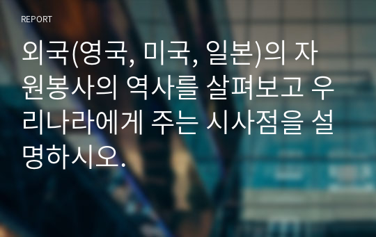 외국(영국, 미국, 일본)의 자원봉사의 역사를 살펴보고 우리나라에게 주는 시사점을 설명하시오.