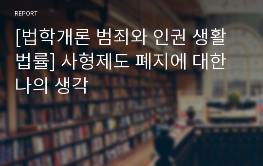 [법학개론 범죄와 인권 생활법률] 사형제도 폐지에 대한 나의 생각