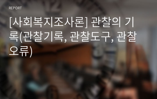 [사회복지조사론] 관찰의 기록(관찰기록, 관찰도구, 관찰오류)