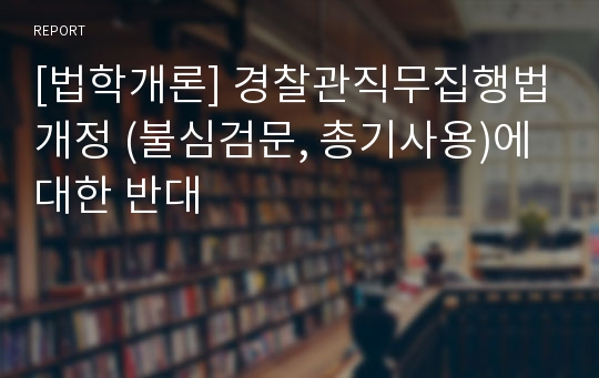 [법학개론] 경찰관직무집행법개정 (불심검문, 총기사용)에 대한 반대