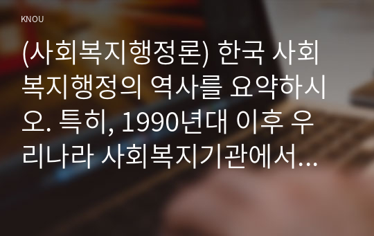 (사회복지행정론) 한국 사회복지행정의 역사를 요약하시오. 특히, 1990년대 이후 우리나라 사회복지기관에서 사회복지행정에