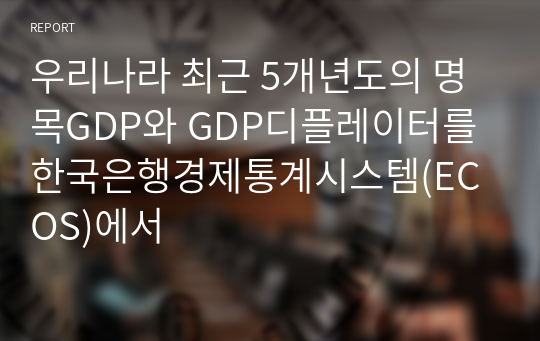 우리나라 최근 5개년도의 명목GDP와 GDP디플레이터를 한국은행경제통계시스템(ECOS)에서