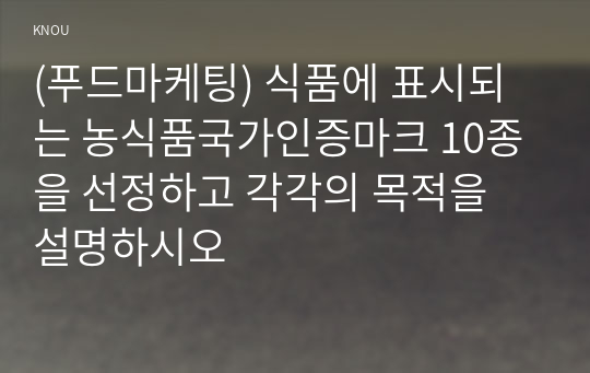 (푸드마케팅) 식품에 표시되는 농식품국가인증마크 10종을 선정하고 각각의 목적을 설명하시오