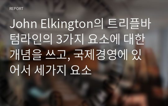 John Elkington의 트리플바텀라인의 3가지 요소에 대한 개념을 쓰고, 국제경영에 있어서 세가지 요소