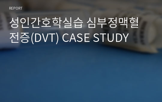 성인간호학실습 심부정맥혈전증(DVT) CASE STUDY