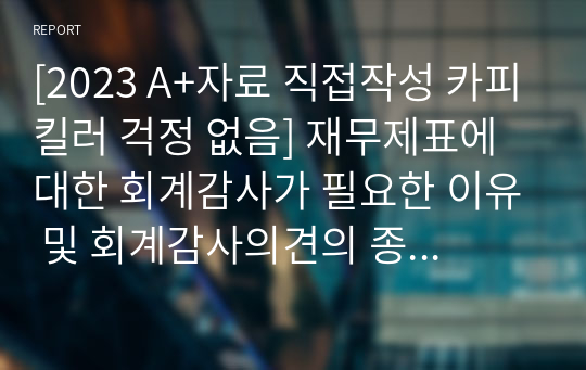 [2023 A+자료 직접작성 카피킬러 걱정 없음] 재무제표에 대한 회계감사가 필요한 이유 및 회계감사의견의 종류를 설명하고, 감사의견 중 의견거절 또는 부적정 의견이 제시된 사례를 찾아 1가지만 제시하세요.