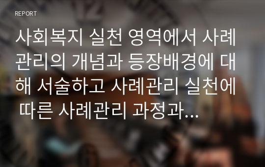 사회복지 실천 영역에서 사례관리의 개념과 등장배경에 대해 서술하고 사례관리 실천에 따른 사례관리 과정과 더불어 사례관리의 양질서비스를 위한 전략이나 아이디어를 작성하시오.