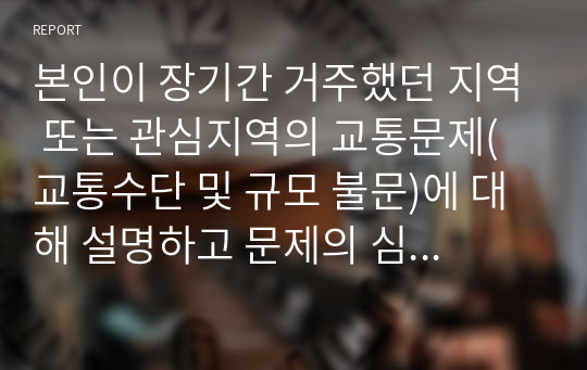 본인이 장기간 거주했던 지역 또는 관심지역의 교통문제(교통수단 및 규모 불문)에 대해 설명하고 문제의 심각성을 설득할 수 있는 근거자료(도표, 수식, 통계, 지도 등)를 함께 제시하시오.