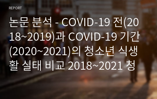 논문 분석 - COVID-19 전(2018~2019)과 COVID-19 기간(2020~2021)의 청소년 식생활 실태 비교 2018~2021 청소년 식품소비행태조사를 이용한 자료 분석