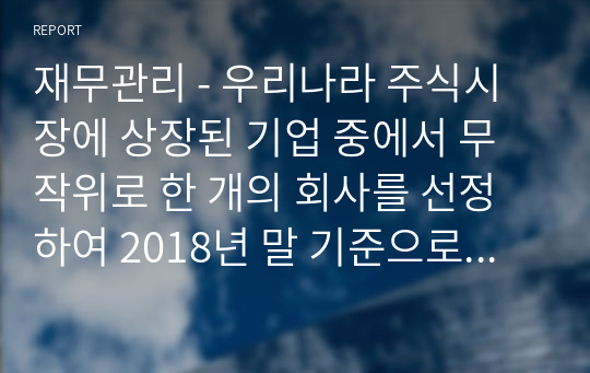 재무관리 - 우리나라 주식시장에 상장된 기업 중에서 무작위로 한 개의 회사를 선정하여 2018년 말 기준으로 상대가치평가모형으로 기업가치를 평가해 보세요.