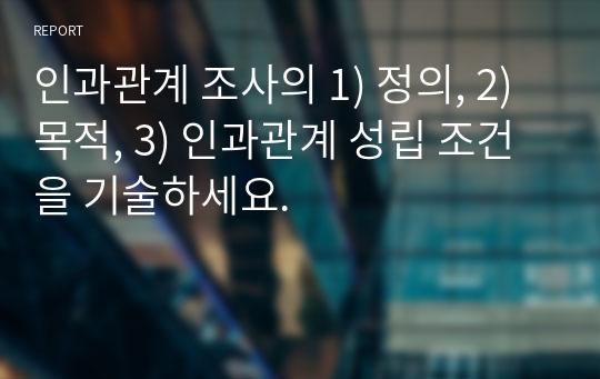 인과관계 조사의 1) 정의, 2)목적, 3) 인과관계 성립 조건을 기술하세요.