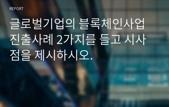 글로벌기업의 블록체인사업 진출사례 2가지를 들고 시사점을 제시하시오.