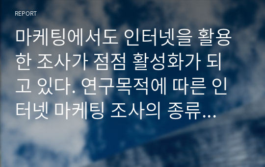 마케팅에서도 인터넷을 활용한 조사가 점점 활성화가 되고 있다. 연구목적에 따른 인터넷 마케팅 조사의 종류와 인터넷을 이용한 1차 자료의 수집에 대하여 서술하시오.