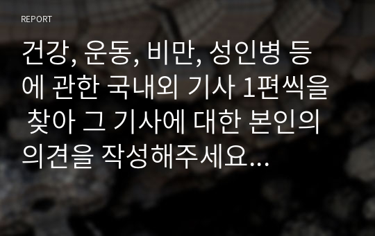 건강, 운동, 비만, 성인병 등에 관한 국내외 기사 1편씩을 찾아 그 기사에 대한 본인의 의견을 작성해주세요 (기사 출처, 영문기사의 경우 번역 필요)