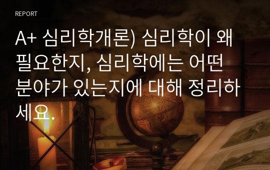 A+ 심리학개론) 심리학이 왜 필요한지, 심리학에는 어떤 분야가 있는지에 대해 정리하세요.