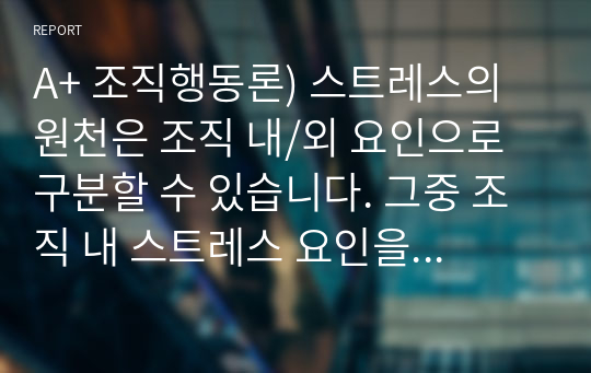 A+ 조직행동론) 스트레스의 원천은 조직 내/외 요인으로 구분할 수 있습니다. 그중 조직 내 스트레스 요인을 개인, 직무, 조직 차원으로 제시하고 스트레스의 결과 및 해소 방안을 제시하십시오.