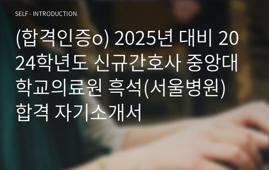 (합격인증o) 2025년 대비 2024학년도 신규간호사 중앙대학교의료원 흑석(서울병원) 합격 자기소개서
