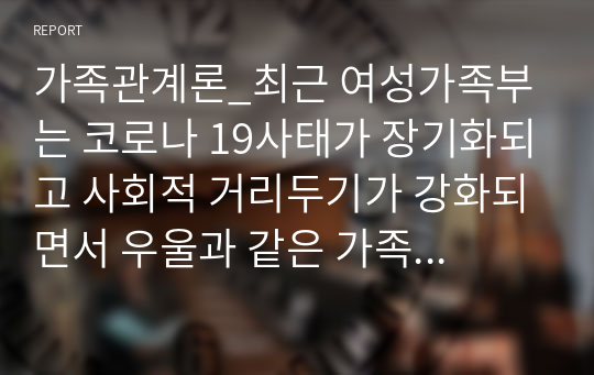 가족관계론_최근 여성가족부는 코로나 19사태가 장기화되고 사회적 거리두기가 강화되면서 우울과 같은 가족갈등으로 인한 가족상담이 크게 증가하였다고 발표 함. 건강가정-다문화가족지원센터의 가족상담 수요는 2020년 1~5월 6만 300건에서 2021년 1~5월에는 11만 7207건으로 대폭 증가하였다. 가족의 기능을 대내적인 기능과 대외적인