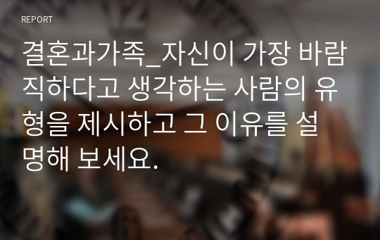 결혼과가족_자신이 가장 바람직하다고 생각하는 사람의 유형을 제시하고 그 이유를 설명해 보세요.