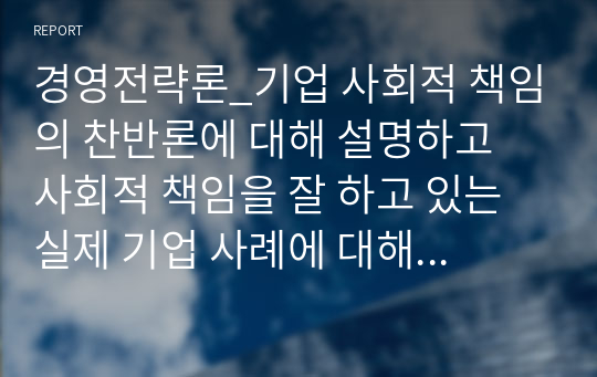 경영전략론_기업 사회적 책임의 찬반론에 대해 설명하고 사회적 책임을 잘 하고 있는 실제 기업 사례에 대해 1가지를 소개하시오.