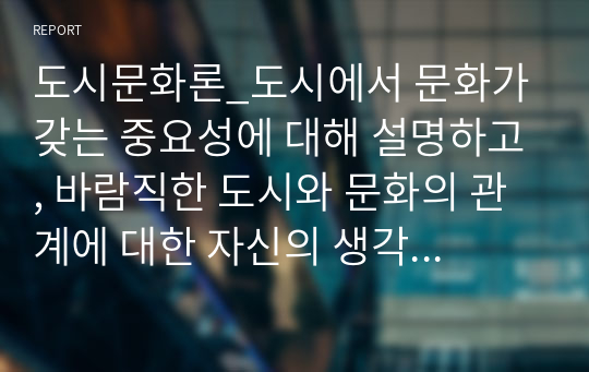 도시문화론_도시에서 문화가 갖는 중요성에 대해 설명하고, 바람직한 도시와 문화의 관계에 대한 자신의 생각을 서술하시오.