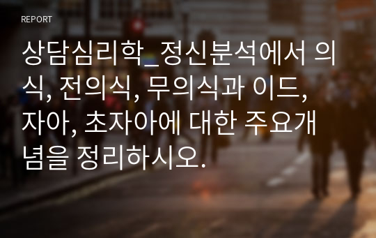 상담심리학_정신분석에서 의식, 전의식, 무의식과 이드, 자아, 초자아에 대한 주요개념을 정리하시오.