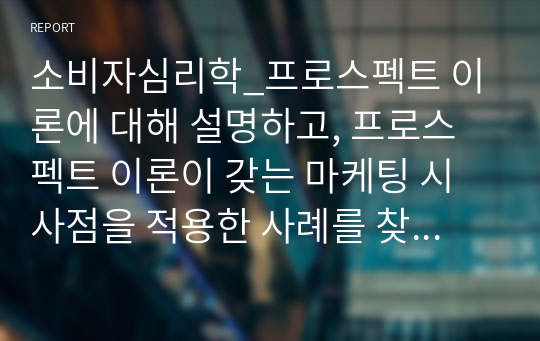 소비자심리학_프로스펙트 이론에 대해 설명하고, 프로스펙트 이론이 갖는 마케팅 시사점을 적용한 사례를 찾아보시오.