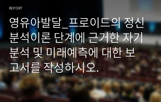 영유아발달_프로이드의 정신분석이론 단계에 근거한 자기분석 및 미래예측에 대한 보고서를 작성하시오.