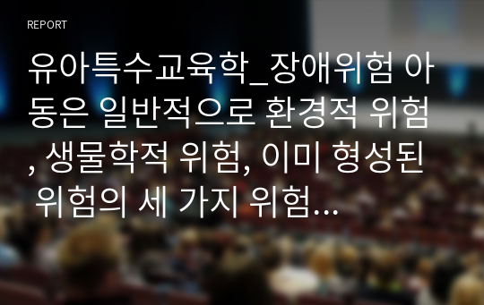 유아특수교육학_장애위험 아동은 일반적으로 환경적 위험, 생물학적 위험, 이미 형성된 위험의 세 가지 위험 상태에 놓인 아동들로 분류된다. 각각의 정의와 특성을 비교 설명하시오.