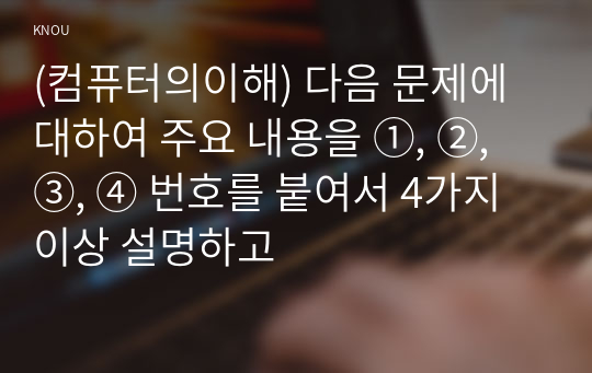 (컴퓨터의이해) 다음 문제에 대하여 주요 내용을 ①, ②, ③, ④ 번호를 붙여서 4가지 이상 설명하고