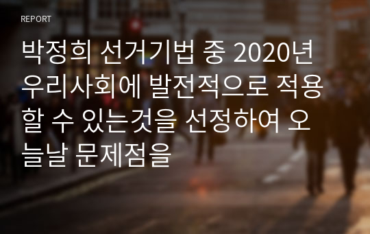 박정희 선거기법 중 2020년 우리사회에 발전적으로 적용할 수 있는것을 선정하여 오늘날 문제점을