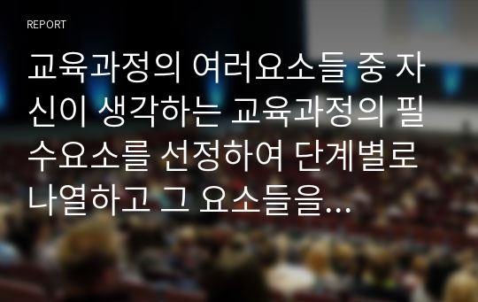 교육과정의 여러요소들 중 자신이 생각하는 교육과정의 필수요소를 선정하여 단계별로 나열하고 그 요소들을 필수요소로