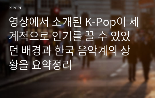 영상에서 소개된 K-Pop이 세계적으로 인기를 끌 수 있었던 배경과 한국 음악계의 상황을 요약정리