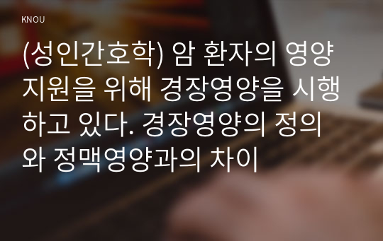 (성인간호학) 암 환자의 영양지원을 위해 경장영양을 시행하고 있다. 경장영양의 정의와 정맥영양과의 차이