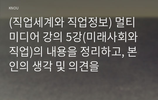 (직업세계와 직업정보) 멀티미디어 강의 5강(미래사회와 직업)의 내용을 정리하고, 본인의 생각 및 의견을