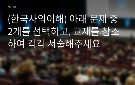 (한국사의이해) 아래 문제 중 2개를 선택하고, 교재를 참조하여 각각 서술해주세요