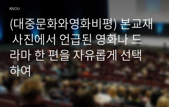 (대중문화와영화비평) 본교재 사진에서 언급된 영화나 드라마 한 편을 자유롭게 선택하여