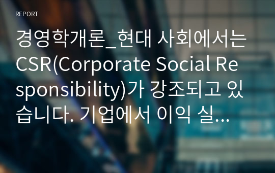 경영학개론_현대 사회에서는 CSR(Corporate Social Responsibility)가 강조되고 있습니다. 기업에서 이익 실현이 왜 중요한지 기업의 사회적 책임 측면에서 설명해 보시오.